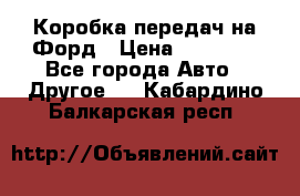 Коробка передач на Форд › Цена ­ 20 000 - Все города Авто » Другое   . Кабардино-Балкарская респ.